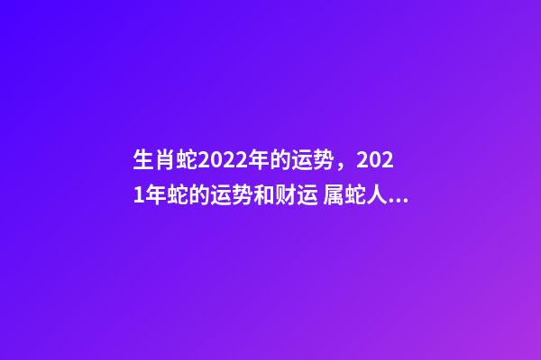 生肖蛇2022年的运势，2021年蛇的运势和财运 属蛇人2022年全年运，2021年属蛇人全年运势、运程及每月运程如何？-第1张-观点-玄机派